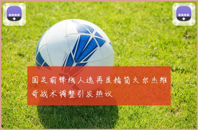 国足前锋线人选再度精简久尔杰维奇战术调整引发热议