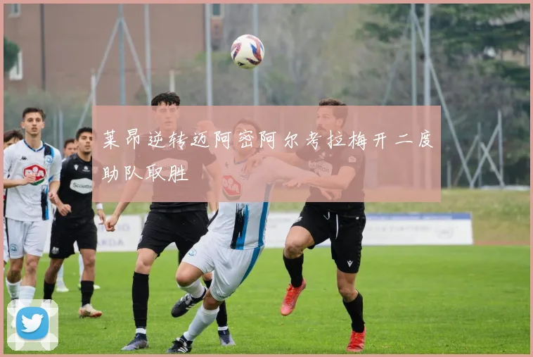 莱昂逆转迈阿密阿尔考拉梅开二度助队取胜