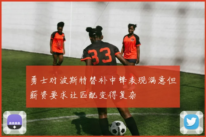 勇士对波斯特替补中锋表现满意但薪资要求让匹配变得复杂