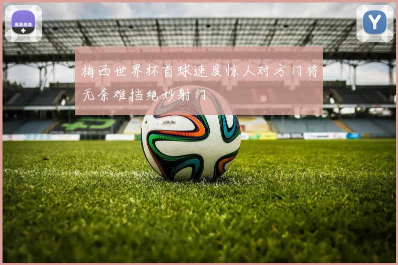 梅西世界杯首球速度惊人对方门将无奈难挡绝妙射门