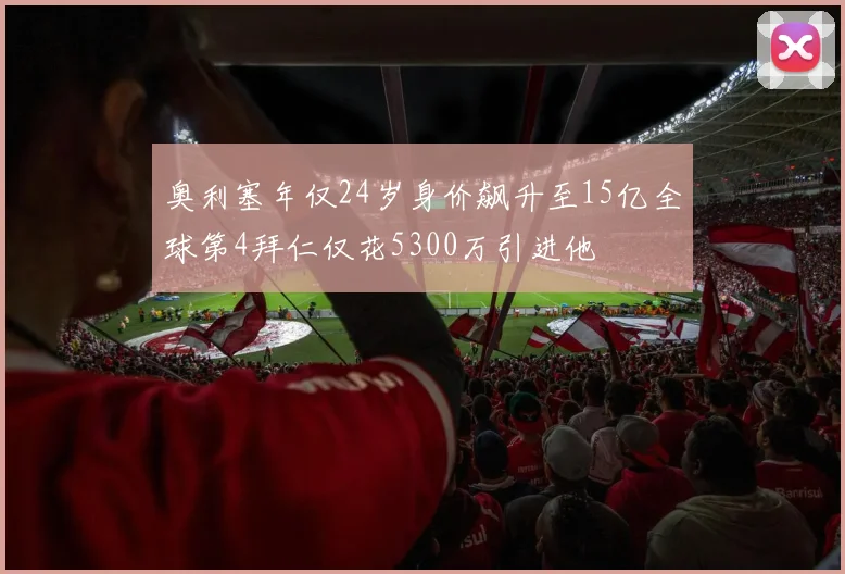 奥利塞年仅24岁身价飙升至15亿全球第4拜仁仅花5300万引进他