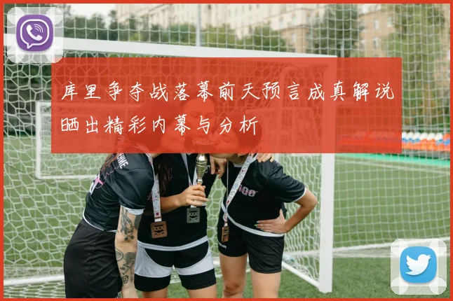 库里争夺战落幕前天预言成真解说晒出精彩内幕与分析