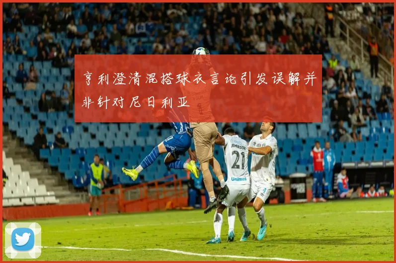 亨利澄清混搭球衣言论引发误解并非针对尼日利亚
