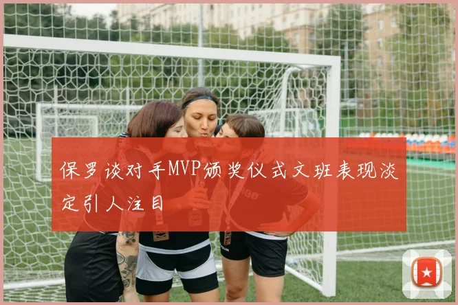 保罗谈对手MVP颁奖仪式文班表现淡定引人注目