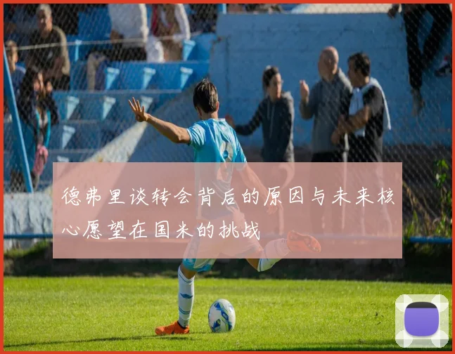 德弗里谈转会背后的原因与未来核心愿望在国米的挑战