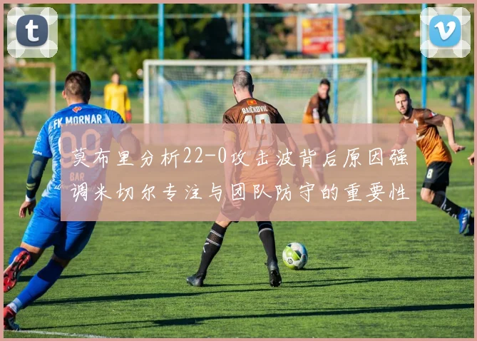 莫布里分析22-0攻击波背后原因强调米切尔专注与团队防守的重要性