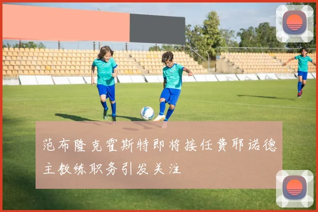 范布隆克霍斯特即将接任费耶诺德主教练职务引发关注