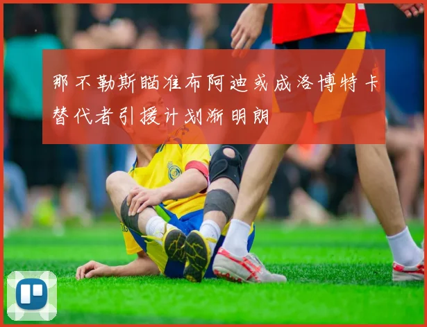 那不勒斯瞄准布阿迪或成洛博特卡替代者引援计划渐明朗