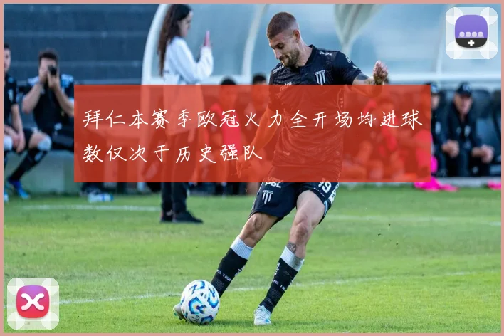 拜仁本赛季欧冠火力全开场均进球数仅次于历史强队