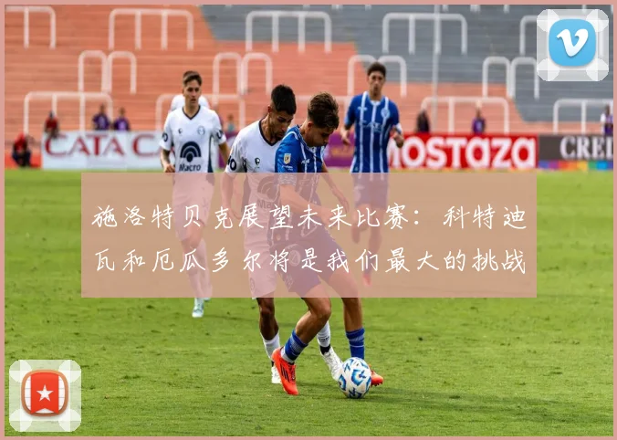 施洛特贝克展望未来比赛：科特迪瓦和厄瓜多尔将是我们最大的挑战
