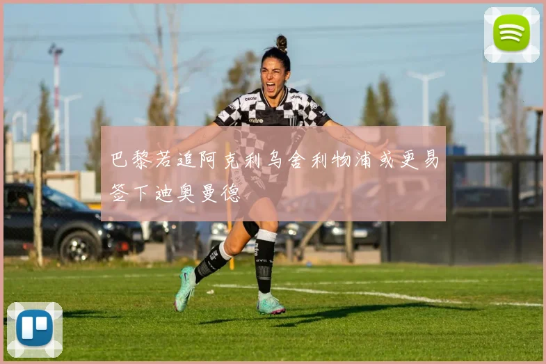巴黎若追阿克利乌舍利物浦或更易签下迪奥曼德
