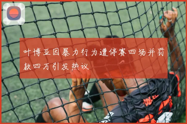 叶博亚因暴力行为遭停赛四场并罚款四万引发热议