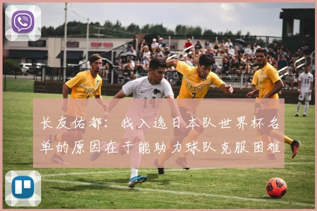 长友佑都：我入选日本队世界杯名单的原因在于能助力球队克服困难