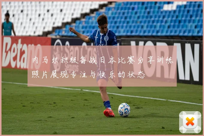 内马尔积极备战日本比赛分享训练照片展现专注与快乐的状态