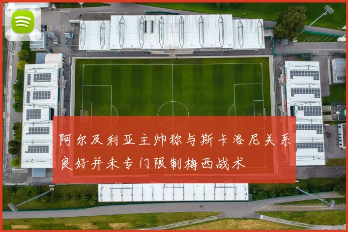 阿尔及利亚主帅称与斯卡洛尼关系良好并未专门限制梅西战术