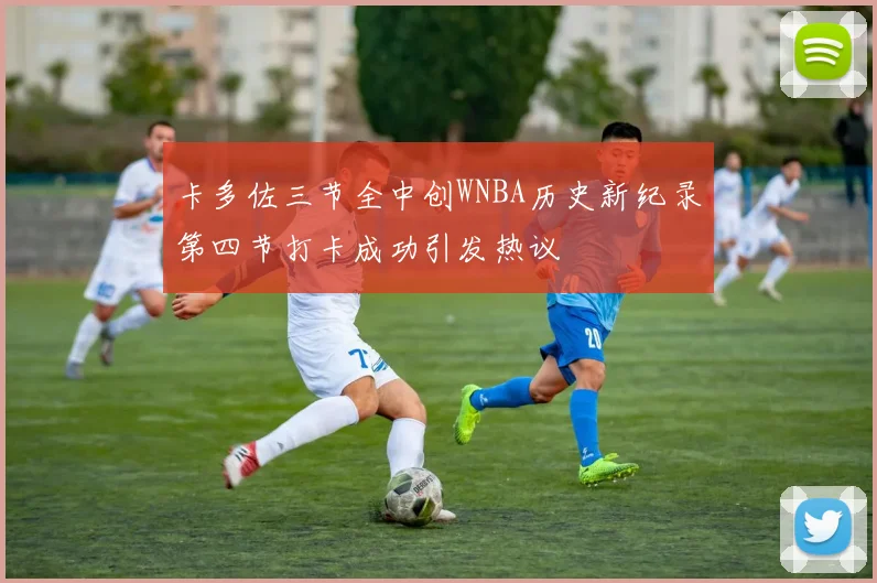 卡多佐三节全中创WNBA历史新纪录第四节打卡成功引发热议