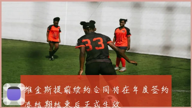 维金斯提前续约合同将在年度签约冻结期结束后正式生效