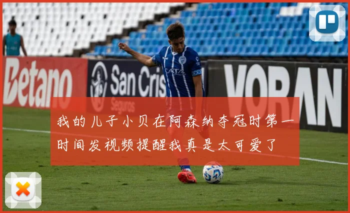 我的儿子小贝在阿森纳夺冠时第一时间发视频提醒我真是太可爱了