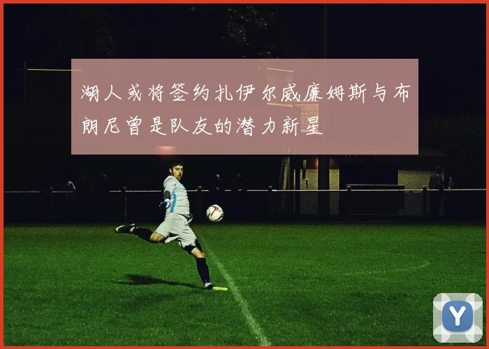 湖人或将签约扎伊尔威廉姆斯与布朗尼曾是队友的潜力新星