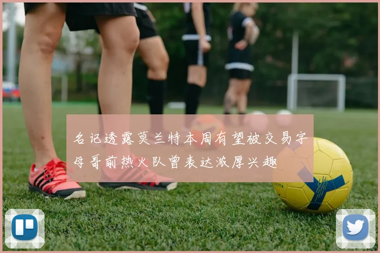 名记透露莫兰特本周有望被交易字母哥前热火队曾表达浓厚兴趣