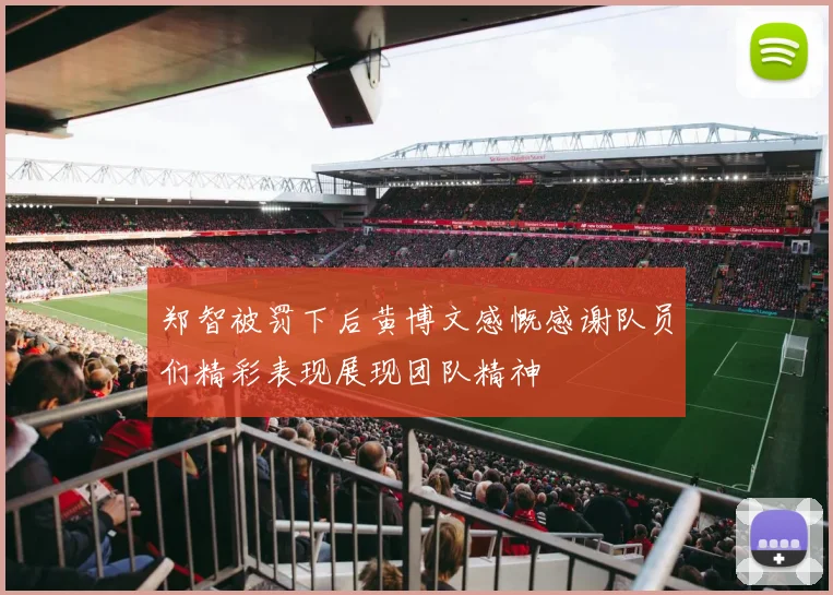 郑智被罚下后黄博文感慨感谢队员们精彩表现展现团队精神