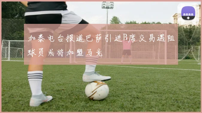 加泰电台报道巴萨引进B席交易遇阻球员或将加盟马竞