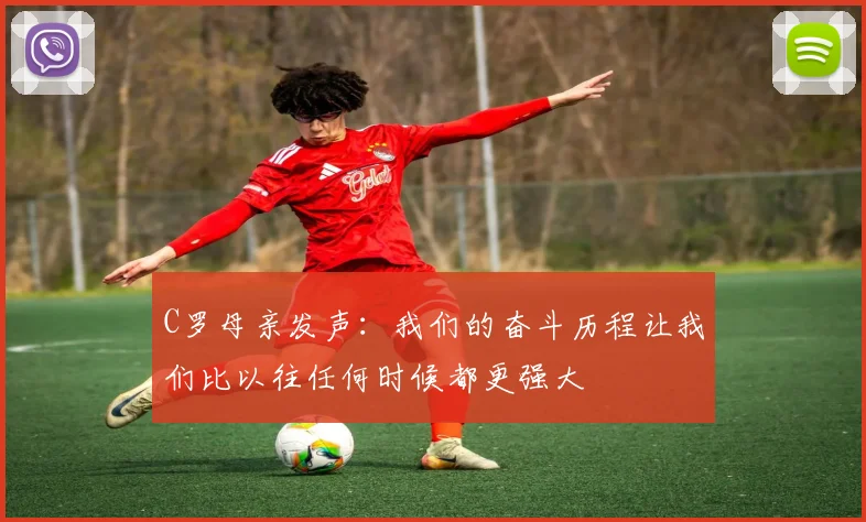 C罗母亲发声：我们的奋斗历程让我们比以往任何时候都更强大