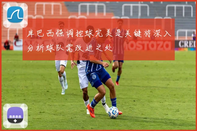 库巴西强调控球完美是关键将深入分析球队需改进之处