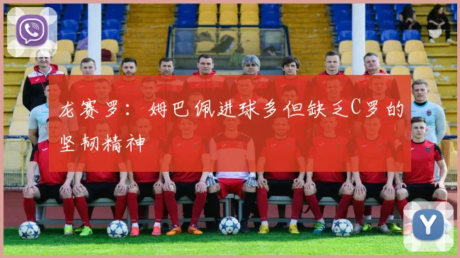 龙赛罗：姆巴佩进球多但缺乏C罗的坚韧精神