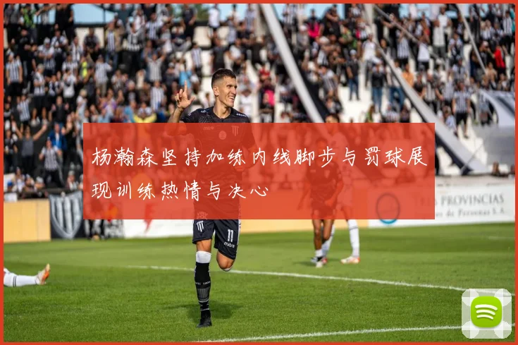 杨瀚森坚持加练内线脚步与罚球展现训练热情与决心