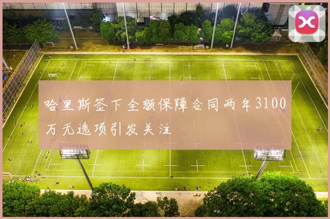 哈里斯签下全额保障合同两年3100万无选项引发关注